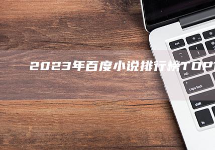 2023年百度小说排行榜TOP10：热门佳作抢先看